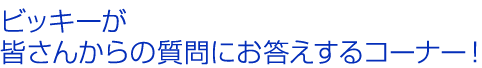 ビッキーが皆さんからの質問にお答えするコーナー！