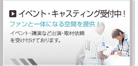 →イベント・キャスティング受付中！　ファンと一体になる空間を提供！イベント・公演など出演取材依頼を各種プロモーション受付中。